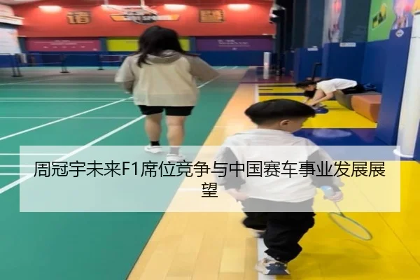 周冠宇未来F1席位竞争与中国赛车事业发展展望